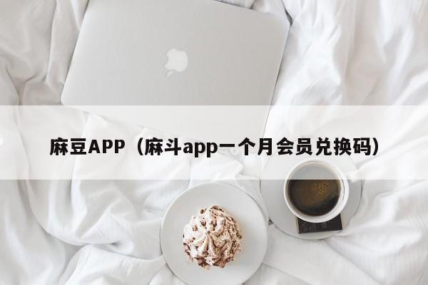 麻豆APP（麻斗app一个月会员兑换码）