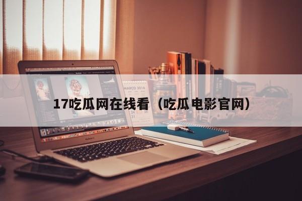 17吃瓜网在线看（吃瓜电影官网）