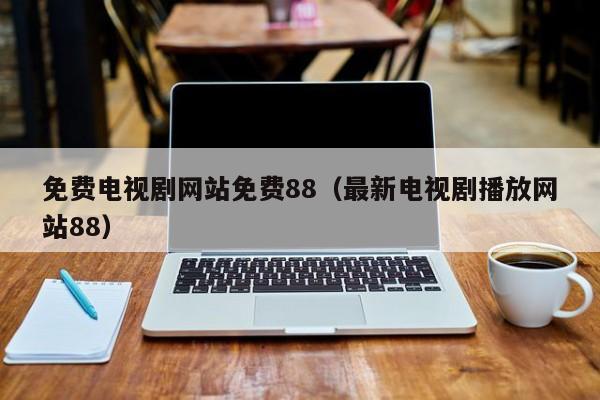 免费电视剧网站免费88（最新电视剧播放网站88）