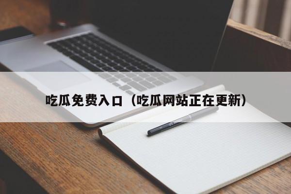 吃瓜免费入口（吃瓜网站正在更新）