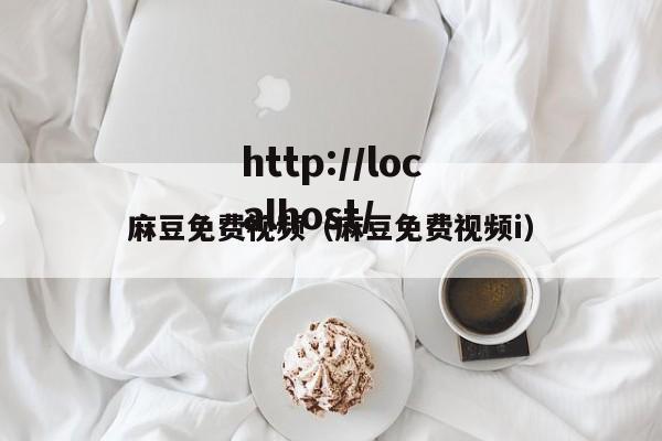 麻豆免费视频（麻豆免费视频i）